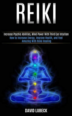 Reiki : How to Increase Energy, Improve Health, and Feel Amazing With Reiki Healing (Increase Psychic Abilities, Mind Power With Third Eye Intuition)