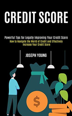 Credit Score : How to Navigate the World of Credit and Effectively Increase Your Credit Score (Powerful Tips for Legally Improving Your Credit Score)