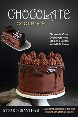 Chocolate Cookbook : A Decadent Collection of Morning Pastries and Nostalgic Sweets (Chocolate Cake Cookbook - the Magic to Create Incredible Flavor)