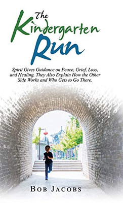 The Kindergarten Run : Spirit Gives Guidance on Peace, Grief, Loss, and Healing. They Also Explain How the Other Side Works and Who Gets to Go There.