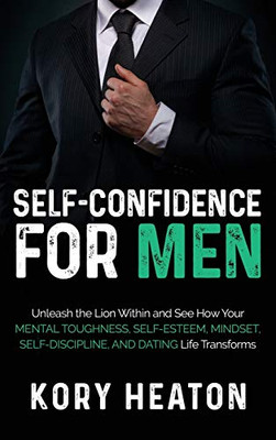Self-Confidence for Men : Unleash the Lion Within and See How Your Mental Toughness, Self-Esteem, Mindset, Self-Discipline, and Dating Life Transforms