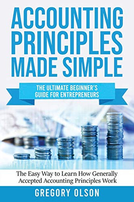 Accounting Principles Made Simple: The Ultimate Beginner's Guide for Entrepreneurs - The Easy Way to Learn How Generally Accepted Accounting Principle