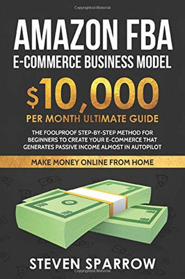 Amazon FBA Ecommerce Business Model: Foolproof Step-by-step Method for Beginners to Create Your Ecommerce that Generate Passive Income Almost in Autop