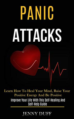 Panic Attacks : Learn How to Heal Your Mind, Raise Your Positive Energy and Be Positive (Improve Your Life With This Self-healing and Self-help Guide)
