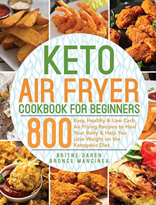 Keto Air Fryer Cookbook for Beginners : 800 Easy, Healthy & Low Carb Air Frying Recipes to Heal Your Body & Help You Lose Weight on the Ketogenic Diet