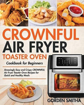 CROWNFUL Air Fryer Toaster Oven Cookbook for Beginners : Amazingly Easy and Crispy CROWNFUL Air Fryer Toaster Oven Recipes for Quick and Healthy Meals