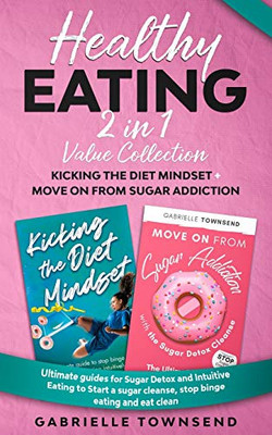 Healthy Eating 2 In 1 Value Collection : Ultimate Guides for Sugar Detox and Intuitive Eating to Start a Sugar Cleanse, Stop Binge Eating and Eat Clean