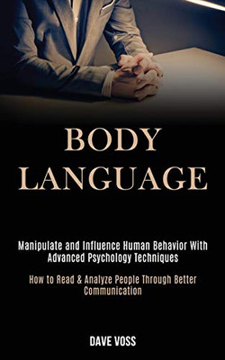 Body Language : Manipulate and Influence Human Behavior With Advanced Psychology Techniques (How to Read & Analyze People Through Better Communication)