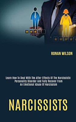 Narcissists : Learn How to Deal With the After-effects of the Narcissistic Personality Disorder and Fully Recover From an Emotional Abuse of Narcissism