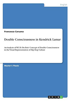 Double Consciousness in Kendrick Lamar : An Analysis of W.E.B. Du Bois' Concept of Double Consciousness in the Visual Representation of Hip Hop Culture