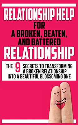 RELATIONSHIP HELP FOR A BROKEN, BEATEN, AND BATTERED RELATIONSHIP : The 9 Secrets to Transforming a Broken Relationship Into a Beautiful Blossoming One