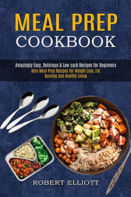 Meal Prep Cookbook : Amazingly Easy, Delicious & Low-carb Recipes for Beginners (Keto Meal Prep Recipes for Weight Loss, Fat Burning and Healthy Living)