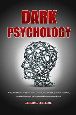 Dark Psychology : The Ultimate Guide to Decode Body Language, Analyze People, Against Deception, Mind Control, Manipulation, Evade Brainwashing, and More