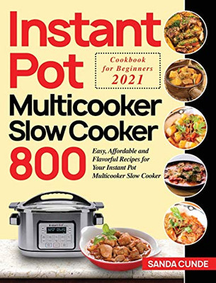 Instant Pot Multicooker Slow Cooker Cookbook for Beginners 2021 : 800 Easy, Affordable and Flavorful Recipes for Your Instant Pot Multicooker Slow Cooker