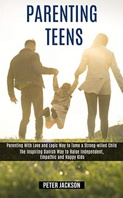 Parenting Teens : Parenting With Love and Logic Way to Tame a Strong-willed Child (The Inspiring Danish Way to Raise Independent, Empathic and Happy Kids)