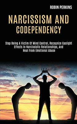 Narcissism and Codependency : Stop Being a Victim of Mind Control, Recognize Gaslight Effects in Narcissistic Relationships, and Heal From Emotional Abuse