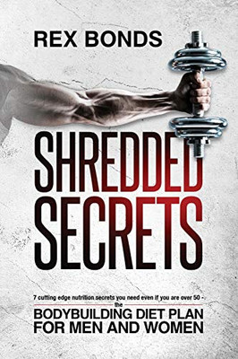 Shredded Secrets : Build Muscle, Burn Fat 7 Cutting-Edge Nutrition Secrets You Need Even If You Are Over 50 - The Bodybuilding Diet Plan for Men and Women