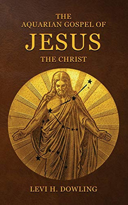 The Aquarian Gospel of Jesus the Christ : The Philosophic And Practical Basis Of The Religion Of The Aquarian Age Of The World And Of The Church Universal
