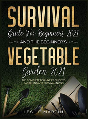 Survival Guide for Beginners 2021 And The Beginner's Vegetable Garden 2021 : The Complete Beginner's Guide to Gardening and Survival in 2021 (2 Books In 1)