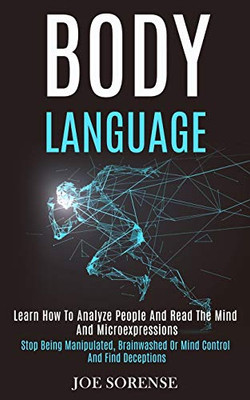 Body Language : Learn How to Analyze People and Read the Mind and Microexpressions (Stop Being Manipulated, Brainwashed Or Mind Control and Find Deceptions)