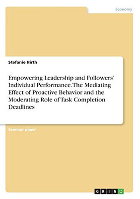 Empowering Leadership and Followers' Individual Performance. The Mediating Effect of Proactive Behavior and the Moderating Role of Task Completion Deadlines