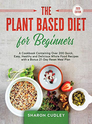 The Plant Based Diet for Beginners : A Cookbook Containing Over 200 Quick, Easy, Healthy and Delicious Whole Food Recipes with a Bonus 21-Day Reset Meal Plan