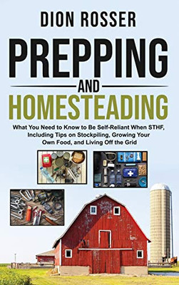Prepping and Homesteading : What You Need to Know to Be Self-Reliant When STHF, Including Tips on Stockpiling, Growing Your Own Food, and Living Off the Grid