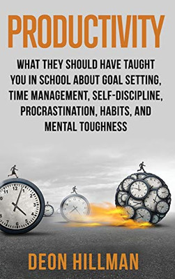 Productivity : What They Should Have Taught You in School About Goal Setting, Time Management, Self-Discipline, Procrastination, Habits, and Mental Toughness