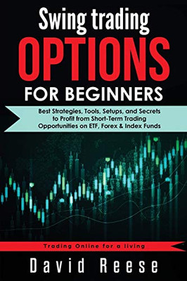Swing Trading Options for Beginners : Best Strategies, Tools, Setups, and Secrets to Profit from Short-Term Trading Opportunities on ETF, Forex & Index Funds