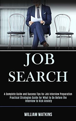 Job Search : A Complete Guide and Success Tips for Job Interview Preparation (Practical Strategies Guide for What to Do Before the Interview to Kick Anxiety)