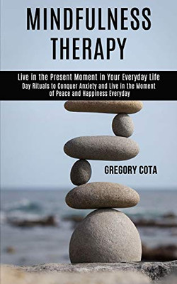 Mindfulness Therapy : Day Rituals to Conquer Anxiety and Live in the Moment of Peace and Happiness Everyday (Live in the Present Moment in Your Everyday Life)