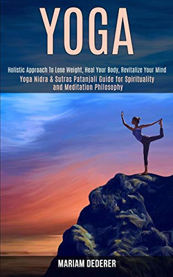 Yoga : Yoga Nidra & Sutras Patanjali Guide for Spirituality and Meditation Philosophy (Holistic Approach To Lose Weight, Heal Your Body, Revitalize Your Mind)