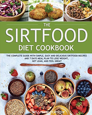 The Sirtfood Diet Cookbook : The Complete Guide with Simple, Easy and Delicious Sirtfood Recipes and 7 Days Meal Plan to Lose Weight, Get Lean, and Feel Great