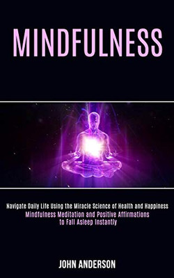 Mindfulness : Navigate Daily Life Using the Miracle Science of Health and Happiness (Mindfulness Meditation and Positive Affirmations to Fall Asleep Instantly)