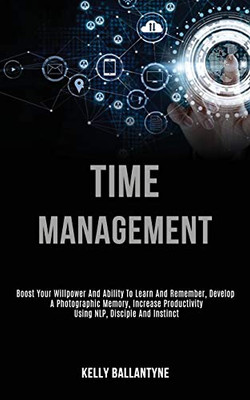 Time Management : Boost Your Willpower and Ability to Learn and Remember, Develop a Photographic Memory, Increase Productivity Using Nlp, Disciple and Instinct