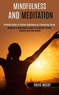 Mindfulness and Meditation : Beginner's Meditation Guide to Eliminate Stress, Anxiety and Depression (Ultimate Guide to Achieve Happiness by Eliminating Stress)