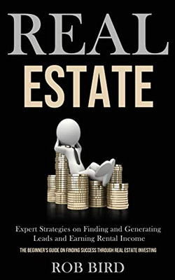 Real Estate : Expert Strategies on Finding and Generating Leads and Earning Rental Income (The Beginner's Guide on Finding Success Through Real Estate Investing)