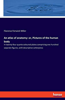An Atlas of Anatomy: Or, Pictures of the Human Body : In Twenty-four Quarto Coloured Plates Comprising One Hundred Separate Figures, with Descriptive Letterpress