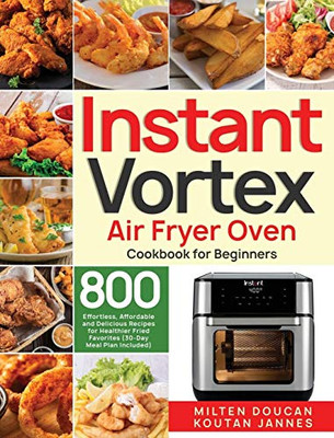 Instant Vortex Air Fryer Oven Cookbook for Beginners : 800 Effortless, Affordable and Delicious Recipes for Healthier Fried Favorites (30-Day Meal Plan Included)