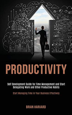 Productivity : Self Development Guide for Time Management and Start Delegating Work and Other Productive Habits (Start Managing Time in Your Business Effectively)