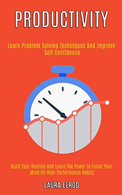 Productivity : Learn Problem Solving Techniques and Improve Self Confidence (Build Your Routine and Learn the Power to Focus Your Mind on High-Performance Habits)