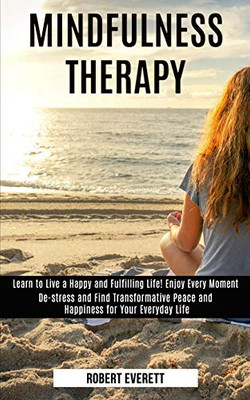 Mindfulness Therapy : Learn to Live a Happy and Fulfilling Life! Enjoy Every Moment (De-stress and Find Transformative Peace and Happiness for Your Everyday Life)