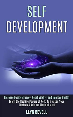 Self Development : Learn the Healing Powers of Reiki to Awaken Your Chakras & Achieve Piece of Mind (Increase Positive Energy, Boost Vitality, and Improve Health)