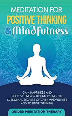 Meditation For Positive Thinking & Mindfulness : Gain Happiness and Positive Energy by Unlocking the Subliminal Secrets of Daily Mindfulness and Positive Thinking