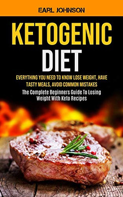 Ketogenic Diet : Everything You Need to Know Lose Weight, Have Tasty Meals, Avoid Common Mistakes (The Complete Beginners Guide To Losing Weight With Keto Recipes)