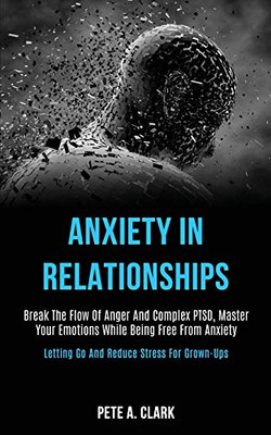 Anxiety in Relationships : Break the Flow of Anger and Complex Ptsd, Master Your Emotions While Being Free From Anxiety (Letting Go and Reduce Stress for Grown-ups)