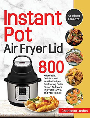 Instant Pot Air Fryer Lid Cookbook 2020-2021 : 800 Affordable, Delicious and Healthy Recipes for Cooking Easier, Faster, And More Enjoyable for You and Your Family!