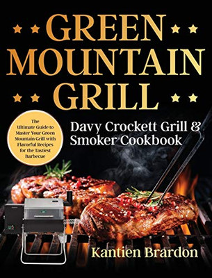 Green Mountain Grill Davy Crockett Grill & Smoker Cookbook : The Ultimate Guide to Master Your Green Mountain Grill with Flavorful Recipes for the Tastiest Barbecue