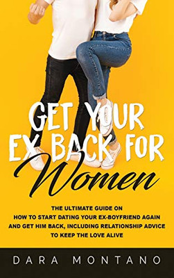 Get Your Ex Back for Women : The Ultimate Guide on How to Start Dating Your Ex-Boyfriend Again and Get Him Back, Including Relationship Advice to Keep the Love Alive