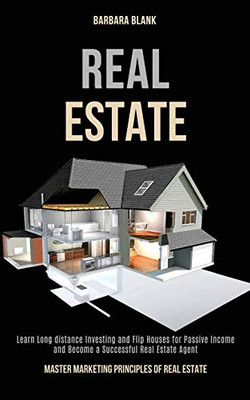 Real Estate : Learn Long-distance Investing and Flip Houses for Passive Income and Become a Successful Real Estate Agent (Master Marketing Principles of Real Estate)
